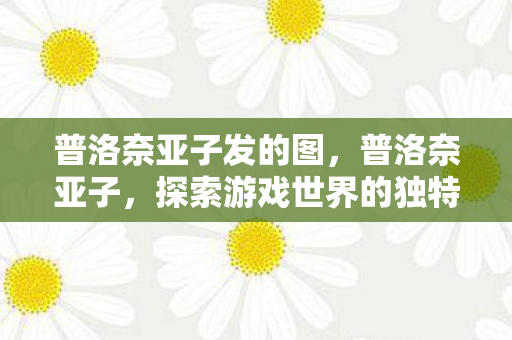 普洛奈亚子发的图，普洛奈亚子，探索游戏世界的独特魅力