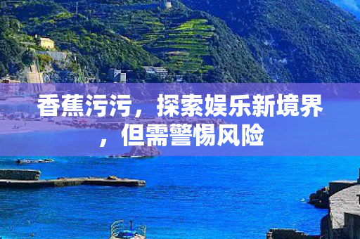 香蕉污污，探索娱乐新境界，但需警惕风险
