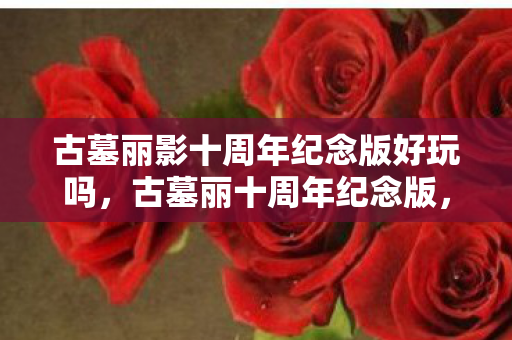古墓丽影十周年纪念版好玩吗，古墓丽十周年纪念版，经典再现，情怀永恒