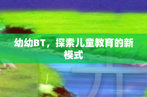 幼幼BT，探索儿童教育的新模式
