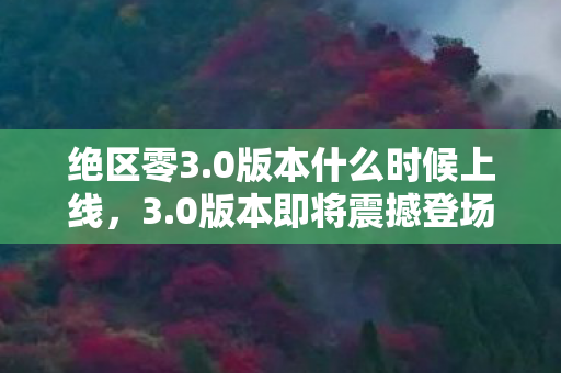 绝区零3.0版本什么时候上线，3.0版本即将震撼登场，全新功能，全新体验