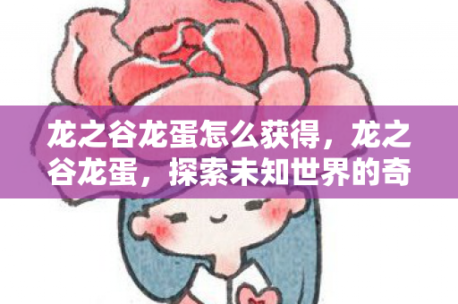 龙之谷龙蛋怎么获得，龙之谷龙蛋，探索未知世界的奇妙旅程