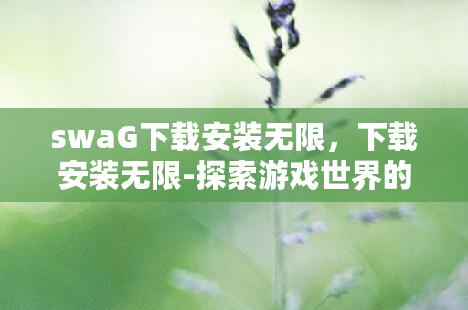 swaG下载安装无限，下载安装无限-探索游戏世界的无限可能