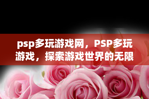 psp多玩游戏网，PSP多玩游戏，探索游戏世界的无限可能