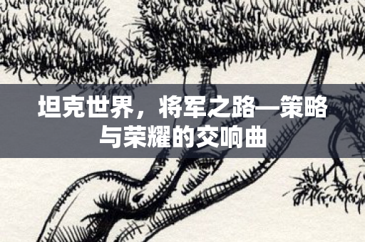 坦克世界，将军之路—策略与荣耀的交响曲