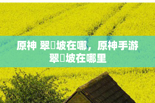 原神 翠玦坡在哪，原神手游翠玦坡在哪里