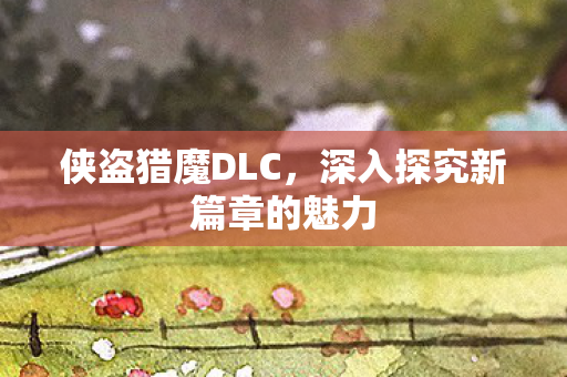 侠盗猎魔DLC，深入探究新篇章的魅力