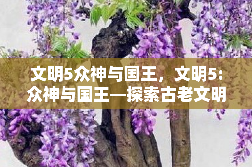 文明5众神与国王，文明5:众神与国王—探索古老文明的辉煌与奥秘