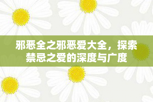 邪恶全之邪恶爱大全，探索禁忌之爱的深度与广度