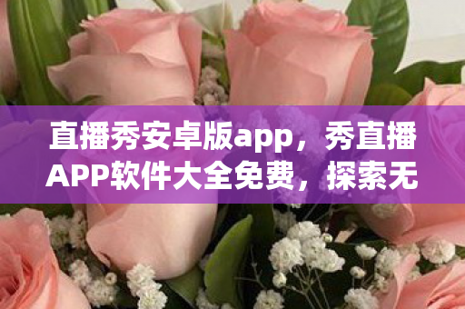 直播秀安卓版app，秀直播APP软件大全免费，探索无限可能的直播世界