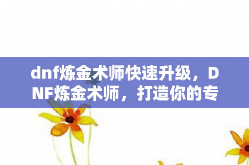 dnf炼金术师快速升级，DNF炼金术师，打造你的专属药剂大师