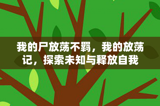 我的尸放荡不羁，我的放荡记，探索未知与释放自我