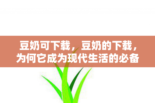 豆奶可下载，豆奶的下载，为何它成为现代生活的必备？
