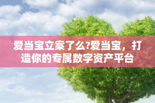 爱当宝立案了么?爱当宝，打造你的专属数字资产平台
