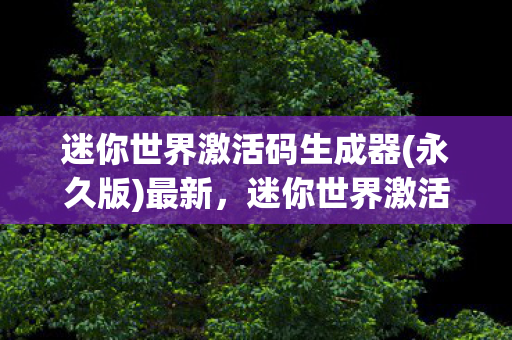 迷你世界激活码生成器(永久版)最新，迷你世界激活码生成器(永久版)解锁无限创意的钥匙