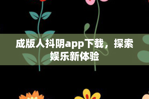 成版人抖阴app下载，探索娱乐新体验