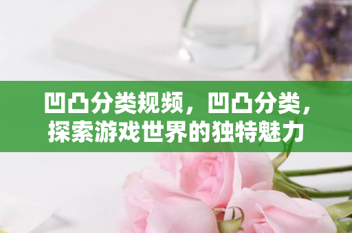 凹凸分类规频，凹凸分类，探索游戏世界的独特魅力