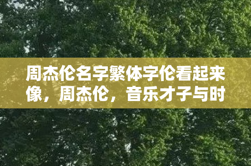 周杰伦名字繁体字伦看起来像，周杰伦，音乐才子与时尚先锋的跨界融合
