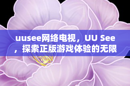 uusee网络电视，UU See，探索正版游戏体验的无限可能