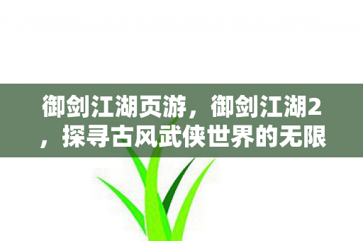 御剑江湖页游，御剑江湖2，探寻古风武侠世界的无限可能