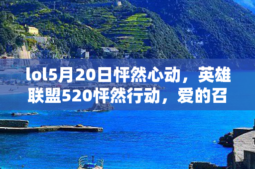 lol5月20日怦然心动，英雄联盟520怦然行动，爱的召唤，浪漫升级