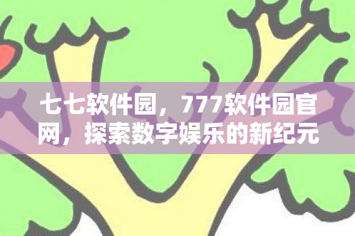 七七软件园，777软件园官网，探索数字娱乐的新纪元