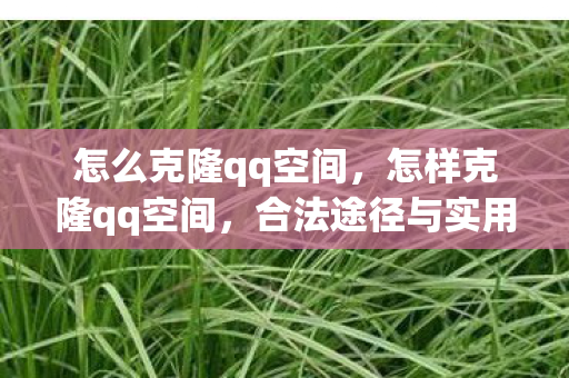 怎么克隆qq空间，怎样克隆qq空间，合法途径与实用技巧
