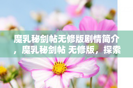 魔乳秘剑帖无修版剧情简介，魔乳秘剑帖 无修版，探索神秘世界的奇幻之旅