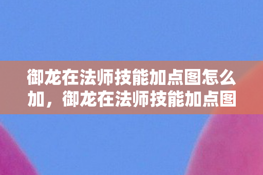 御龙在法师技能加点图怎么加,御龙在法师技能加点图,打造最强法师的攻略 御龙在法师技能加点图怎么加,御龙在法师技能加点图,打造最强法师的攻略