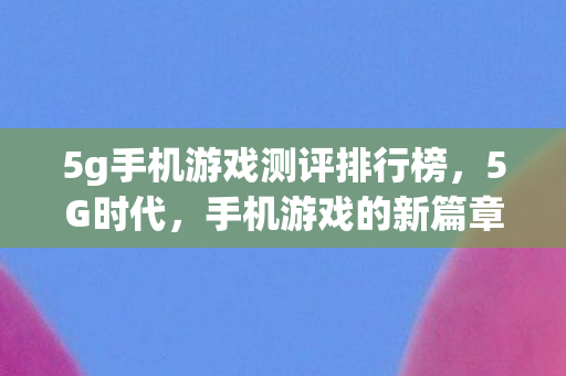 5g手机游戏测评排行榜，5G时代，手机游戏的新篇章
