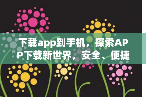 下载app到手机，探索APP下载新世界，安全、便捷与个性化体验