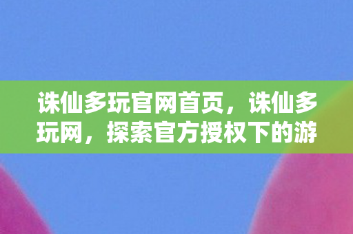 诛仙多玩官网首页，诛仙多玩网，探索官方授权下的游戏世界