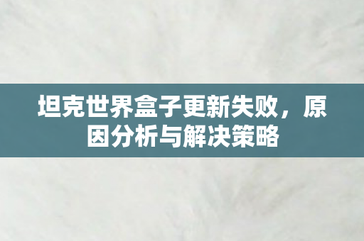 坦克世界盒子更新失败，原因分析与解决策略
