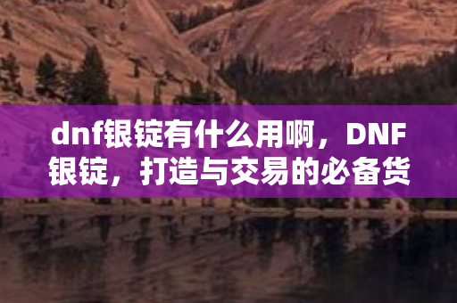dnf银锭有什么用啊，DNF银锭，打造与交易的必备货币