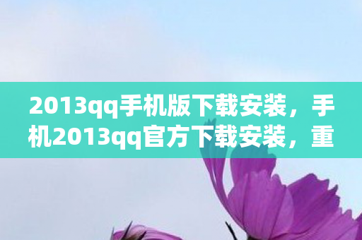 2013qq手机版下载安装，手机2013qq官方下载安装，重温经典，安全无忧
