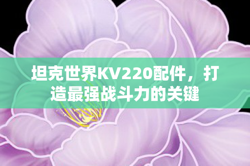 坦克世界KV220配件，打造最强战斗力的关键