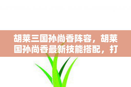 胡莱三国孙尚香阵容，胡莱国孙尚香最新技能搭配，打造强势输出的战斗组合