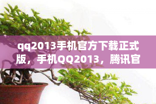 qq2013手机官方下载正式版，手机QQ2013，腾讯官方下载与体验