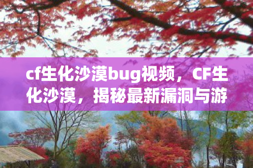 cf生化沙漠bug视频，CF生化沙漠，揭秘最新漏洞与游戏优化