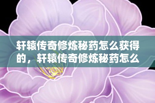 轩辕传奇修炼秘药怎么获得的，轩辕传奇修炼秘药怎么获得