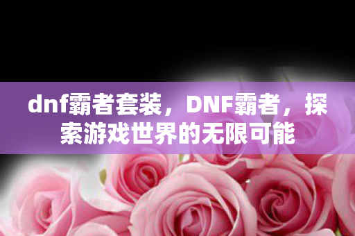 dnf霸者套装，DNF霸者，探索游戏世界的无限可能