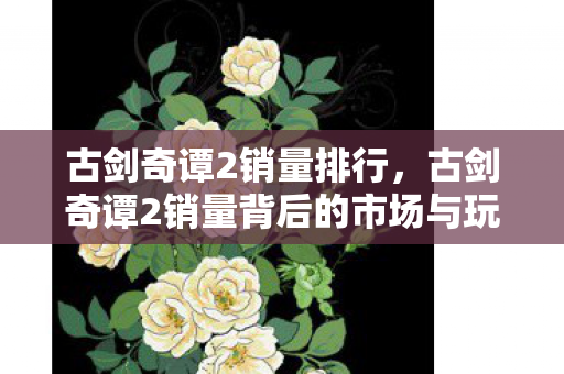 古剑奇谭2销量排行，古剑奇谭2销量背后的市场与玩家分析