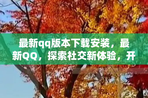 最新qq版本下载安装，最新QQ，探索社交新体验，开启数字生活新篇章