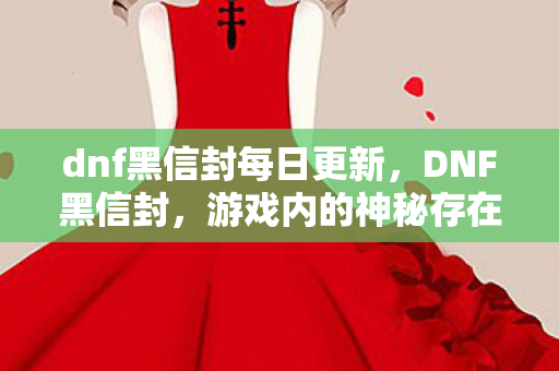 dnf黑信封每日更新，DNF黑信封，游戏内的神秘存在与玩家间的灰色交易
