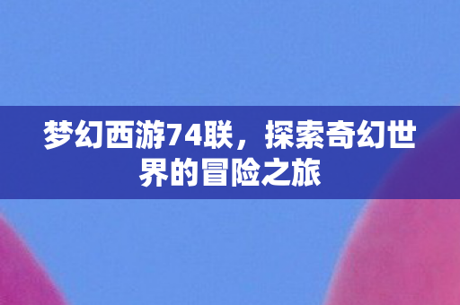 梦幻西游74联，探索奇幻世界的冒险之旅