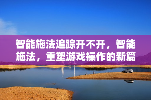 智能施法追踪开不开，智能施法，重塑游戏操作的新篇章