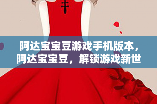 阿达宝宝豆游戏手机版本，阿达宝宝豆，解锁游戏新世界的钥匙
