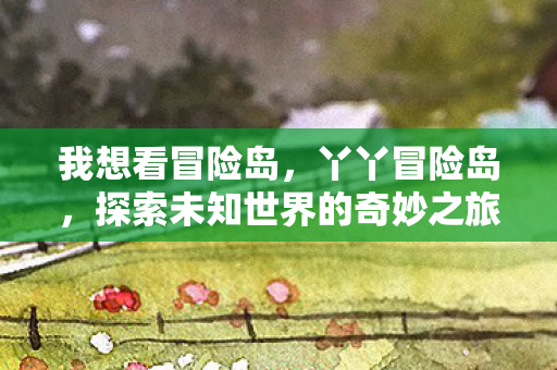 我想看冒险岛，丫丫冒险岛，探索未知世界的奇妙之旅