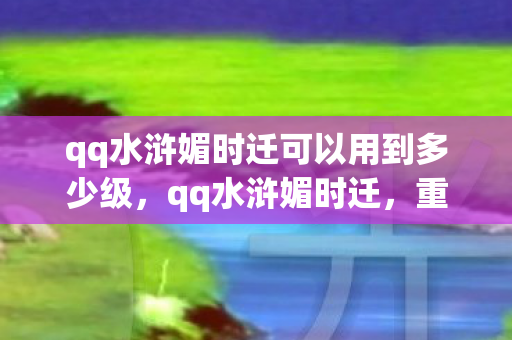 qq水浒媚时迁可以用到多少级，qq水浒媚时迁，重温经典，探索未知