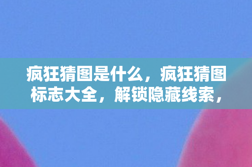 疯狂猜图是什么，疯狂猜图标志大全，解锁隐藏线索，揭秘游戏背后的奥秘